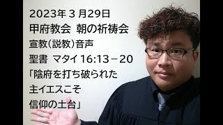 甲府教会　朝の祈祷会　2023/3/29　説教音声　聖書　マタイ１６：１３－２０　「陰府を打ち破られた主イエスこそ信仰の土台」　齋藤真行牧師