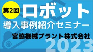 「令和4年度 ロボット導入事例紹介セミナー」宮脇機械プラント株式会社 ／ロボット導入事例から工程適用範囲の紹介（2023年2月8日 Web開催）