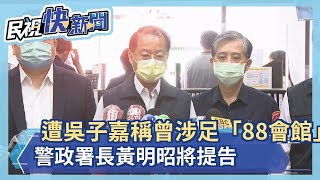 快新聞／遭吳子嘉稱曾涉足「88會館」　警政署長黃明昭將提告：若有去過就辭職－民視新聞