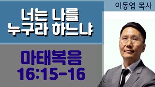 [이동엽 목사] 너는 나를 누구라 하느냐 _ 마태복음 16장 15-16절