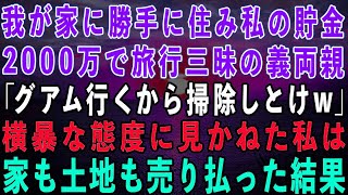 【スカッとする話】我が家に勝手に住みつき私の貯金2000万を使って旅行三昧の義両親「グアム行ってくるから掃除しとけw」→横暴な態度に見かねた私は家も土地も売り払い引っ越してやった