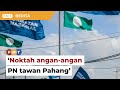 ‘Rakyat bijak noktah angan angan PN tawan Pahang’