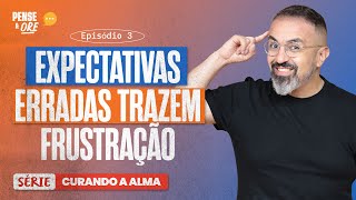 EXPECTATIVAS ERRADAS TRAZEM FRUSTRAÇÃO | SÉRIE: CURANDO A ALMA | PENSE E ORE