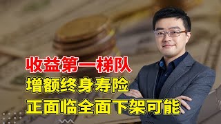 收益第一梯队的增额终身寿险，正面临全面下架的可能