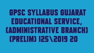 GPSC Syllabus Gujarat Educational Service, Administrative Branch Prelim 125|2019 20