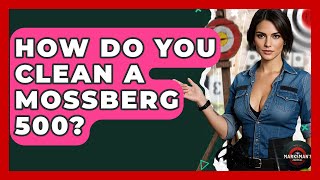 How Do You Clean A Mossberg 500? - The Marksman's Journal