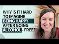 Why is it hard to imagine being happy after going alcohol-free?