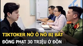 Tiktoker Nờ Ô Nô bị bắt, đóng phạt 30 triệu ở đồn