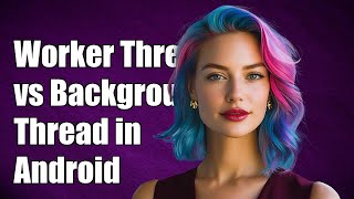 Worker Thread vs Background Thread in Android: Key Differences Explained