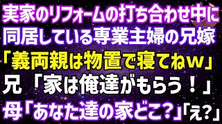 【スカッとする話】実家のリフォームの打合せ中に同居している専業主婦の兄嫁が「義両親は物置で寝てねw」兄「家は俺達がもらう！」母「は？あなた達の家どこ？」兄夫婦「え？」実は