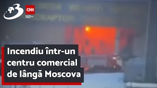 Incendiu într-un centru comercial de lângă Moscova