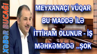 XƏBƏR BUCAĞI  - MEYXANAÇI VÜQAR BU MADDƏ İLƏ İTTİHAM OLUNUR - İŞ MƏHKƏMƏDƏ .