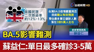 BA.5影響難測 蘇益仁：單日最多確診3-5萬