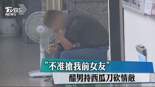 ＂不准搶我前女友＂　醋男持西瓜刀砍情敵