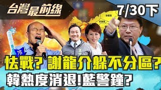 【台灣最前線】怯戰？ 謝龍介躲不分區？韓熱度消退！藍警鐘？2019.07.30(下)