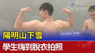 就在台北近郊！ 陽明山下雪 學生嗨到脫衣拍照