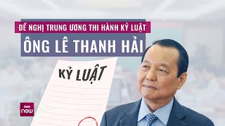 Ông Lê Thanh Hải vi phạm quy định của Đảng, pháp luật của Nhà nước, bị đề nghị kỷ luật | VTC Now