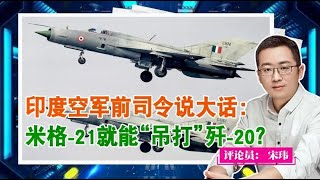 米格 21吊打歼 20？印度空军前司令又说大话：轻轻松松取胜