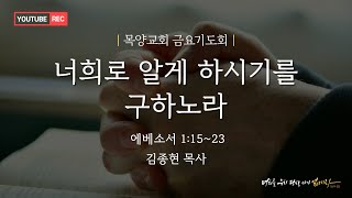 너희로 알게 하시기를 구하노라 목양교회 금요기도회 김종현 목사_ 230428