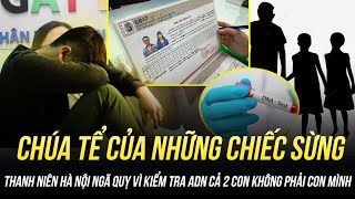 CHÚA TỂ CỦA NHỮNG CHIẾC SỪNG: THANH NIÊN HÀ NỘI NGÃ QUỴ VÌ KIỂM TRA ADN CẢ 2 CON KHÔNG PHẢI CON MÌNH