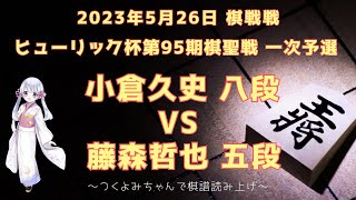 【将棋 対局】2023年05月26日 棋聖戦 小倉久史 八段 vs  藤森哲也 五段 ヒューリック杯第95期棋聖戦 一次予選【観る将】