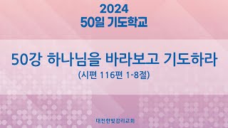 [한빛감리교회] 240416_50일 기도학교 설교_50강_하나님을 바라보고 기도하라_시편 116편 1-8절_백용현 담임목사