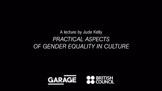Practical Aspects of Gender Equality in Culture. A lecture by Jude Kelly at Garage
