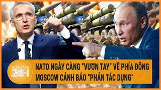 NATO ngày càng “vươn tay” về phía Đông, Moscow cảnh báo “phản tác dụng”