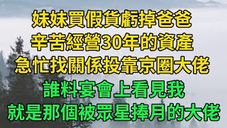 妹妹買假貨虧掉爸爸，辛苦經營30年的資產，急忙找關係投靠京圈大佬，誰料宴會上看見我，就是那個被眾星捧月的大佬#中老年生活#情感故事#八枝玫瑰