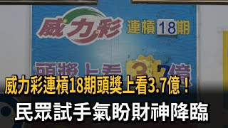 威力彩連槓18期頭獎上看3.7億！ 民眾試手氣盼財神降臨－民視新聞