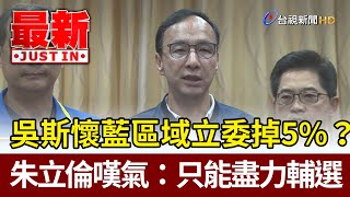 吳斯懷藍區域立委掉5%？  朱立倫嘆氣：只能盡力輔選【最新快訊】