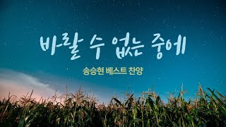 바랄 수 없는 중에 / 송승현 베스트 찬양