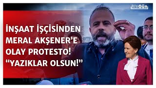 İnşaat işçisinden Akşener’e olay protesto! “Ümit bağlamıştık, yazıklar olsun!”