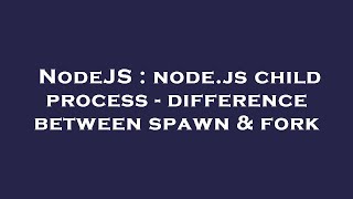 NodeJS : node.js child process - difference between spawn & fork
