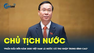 Chủ tịch nước Võ Văn Thưởng: ‘Phấn đấu đến năm 2030 Việt Nam là nước có thu nhập trung bình cao’