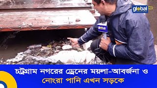 চট্রগ্রাম নগরের ড্রেনের ময়লা-আবর্জনা ও নোংরা পানি এখন সড়কে | Global TV News