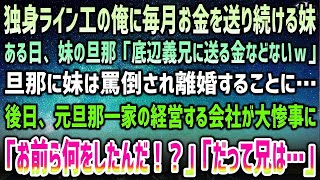 【感動する話】独身ライン工の俺に毎月お金を送り続ける妹が離婚。「底辺義兄に送る金などないw」旦那に罵倒される妹「…」→後日、元旦那一家の経営する会社が大惨事になり「お前ら何をしたんだ！？」【