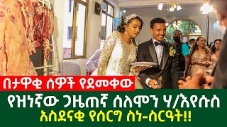 በታዋቂ ሰዎች የደመቀው የጋዜጠኛ ሰለሞን ሃ/እየሱስ አስደናቂ የሰርግ ስነ-ስርዓት!! | Ethiopia