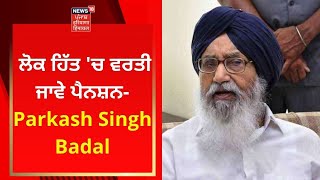 Punjab Politics : ਲੋਕ ਹਿੱਤ 'ਚ ਵਰਤੀ ਜਾਵੇ ਪੈਨਸ਼ਨ- Parkash Singh Badal | News18 Punjab