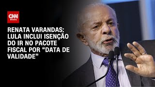 Renata Varandas: Lula inclui isenção do IR no pacote fiscal por “data de validade” | LIVE CNN