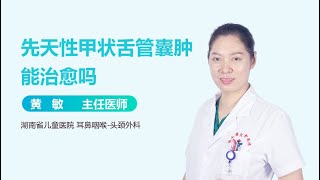 先天性甲状舌管囊肿能治愈吗 有来医生