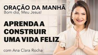 APRENDA A CONSTRUIR UMA VIDA FELIZ - ORAÇÃO DA MANHÃ/ Ana Clara Rocha