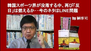 韓国スポーツ界が没落する中、再び「反日」は燃えるか‥今のネタはLINE問題　by榊淳司