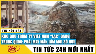 Hé lộ kho báu trăm tỷ Việt Nam “lạc trôi” sang Trung Quốc không phải nhiều tiền là có được | Tv24h