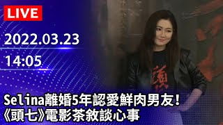 【LIVE直播】Selina離婚5年認愛鮮肉男友！　《頭七》電影茶敘直面媒體談心事｜2022.03.23 @ChinaTimes