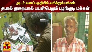 அடர் வனப்பகுதியில் வசிக்கும் மக்கள் - தபால் துறையால் பயன்பெறும் பழங்குடி மக்கள்