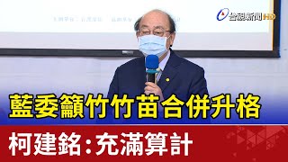 藍委籲竹竹苗合併升格 柯建銘：充滿算計