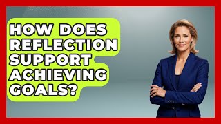How Does Reflection Support Achieving Goals? | Goal Setting For Everyone News
