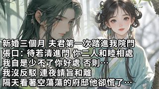 【一口氣看完】新婚三個月 夫君第一次踏進我院門，張口：待若清進門 你二人和睦相處，我自是少不了你好處 否則…，我沒反駁 連夜請旨和離，隔天看著空蕩蕩的府邸他卻慌了…