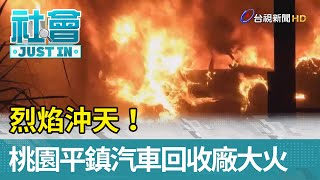 烈焰沖天！桃園平鎮汽車回收廠大火 幸無傷亡【社會快訊】